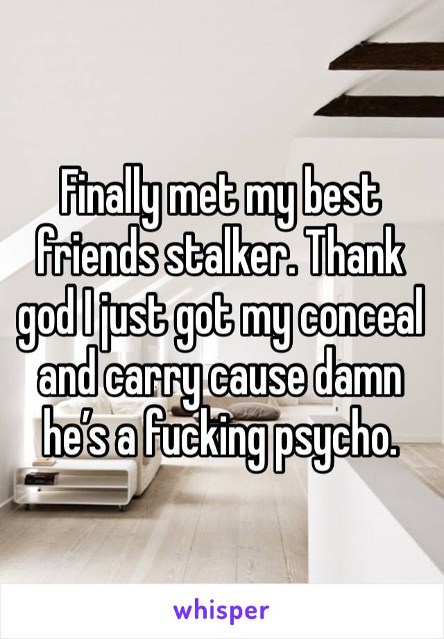 Finally met my best friends stalker. Thank god I just got my conceal and carry cause damn he’s a fucking psycho.