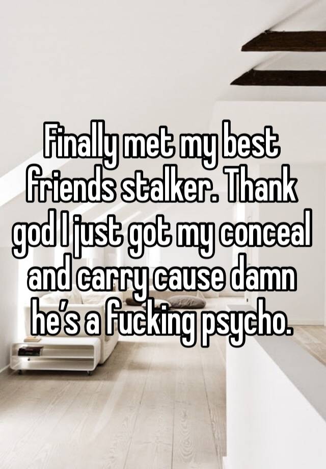 Finally met my best friends stalker. Thank god I just got my conceal and carry cause damn he’s a fucking psycho.