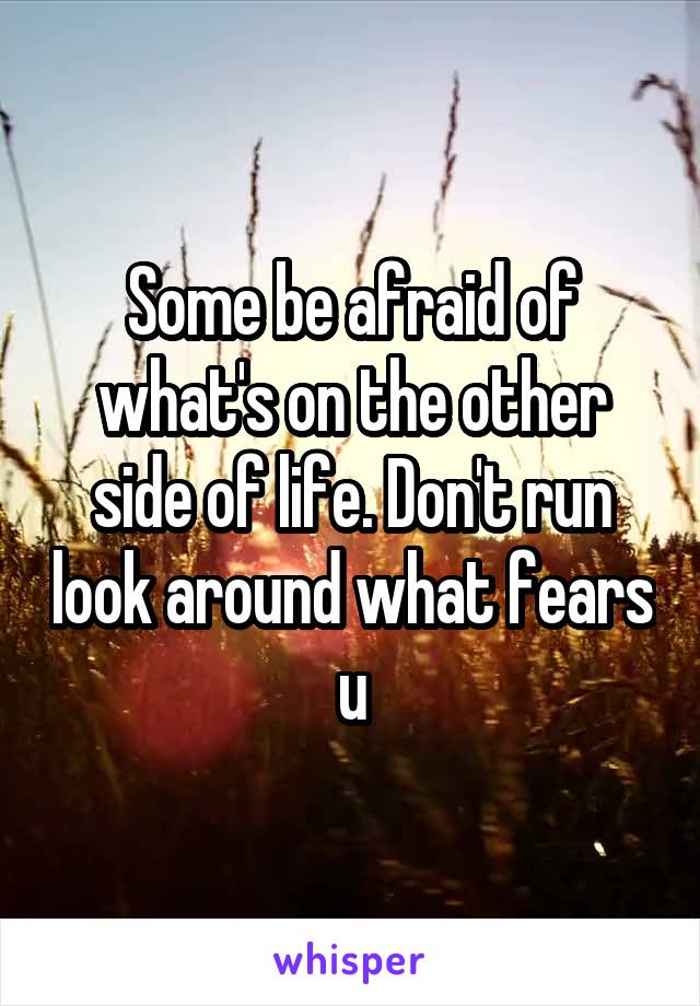 Some be afraid of what's on the other side of life. Don't run look around what fears u