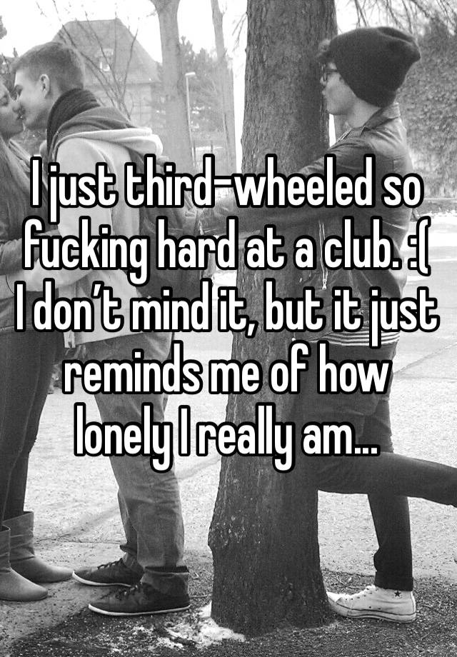 I just third-wheeled so fucking hard at a club. :(
I don’t mind it, but it just reminds me of how lonely I really am...