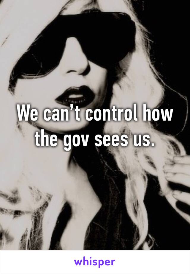 We can’t control how the gov sees us.