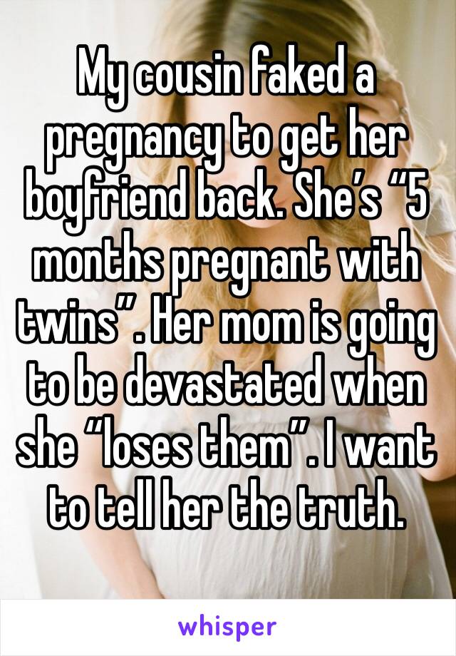 My cousin faked a pregnancy to get her boyfriend back. She’s “5 months pregnant with twins”. Her mom is going to be devastated when she “loses them”. I want to tell her the truth. 