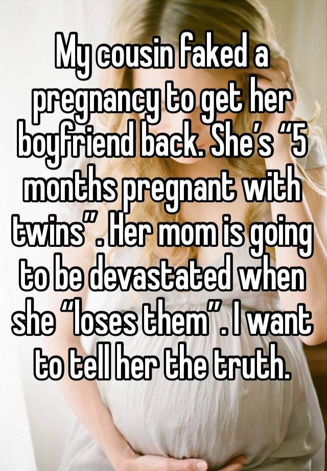 My cousin faked a pregnancy to get her boyfriend back. She’s “5 months pregnant with twins”. Her mom is going to be devastated when she “loses them”. I want to tell her the truth. 