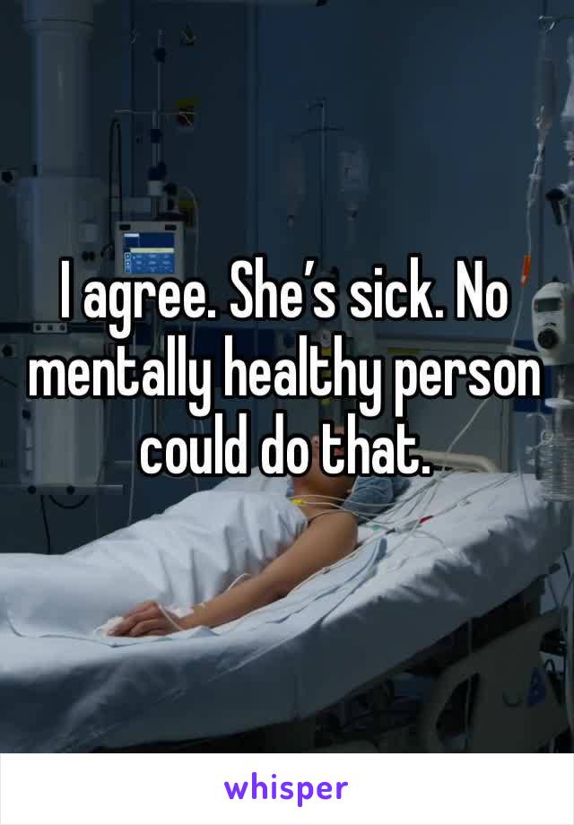 I agree. She’s sick. No mentally healthy person could do that. 