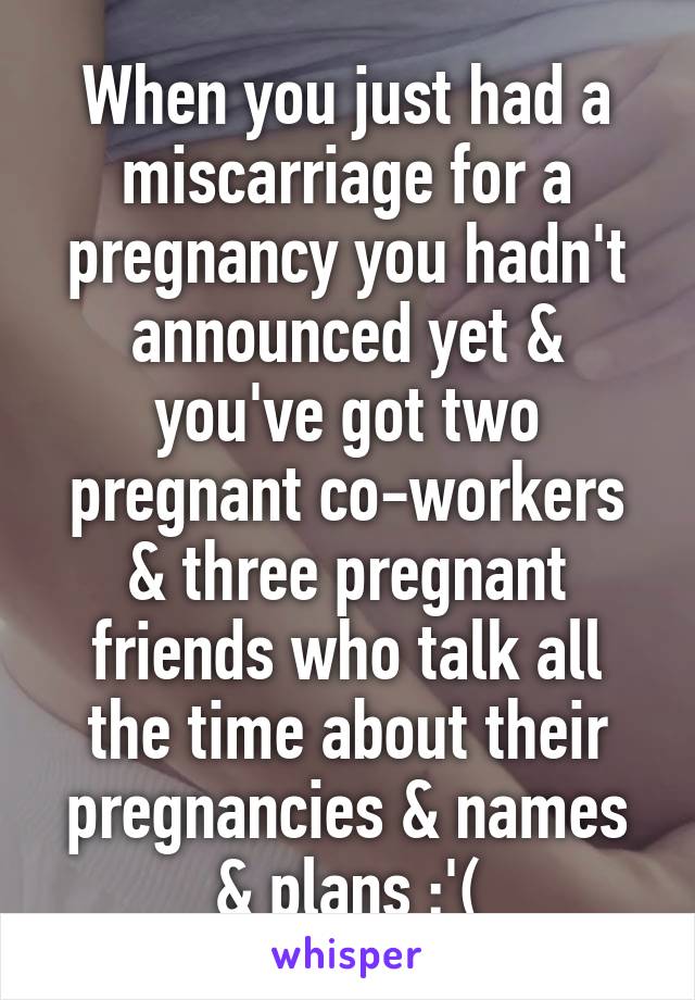 When you just had a miscarriage for a pregnancy you hadn't announced yet & you've got two pregnant co-workers & three pregnant friends who talk all the time about their pregnancies & names & plans :'(