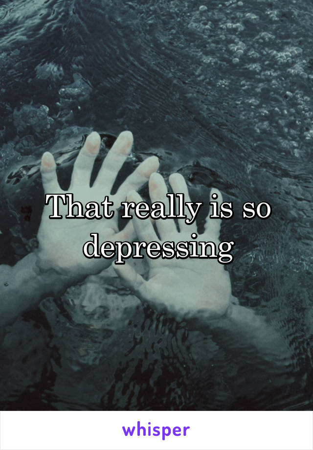 That really is so depressing