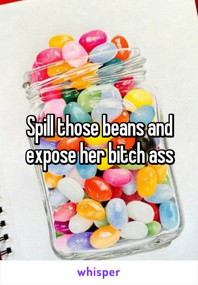 Spill those beans and expose her bitch ass