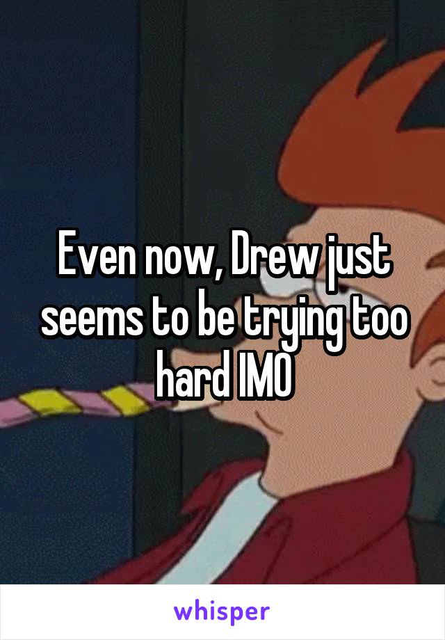 Even now, Drew just seems to be trying too hard IMO