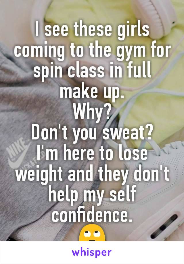 I see these girls coming to the gym for spin class in full make up.
Why?
Don't you sweat?
I'm here to lose weight and they don't help my self confidence.
🙄