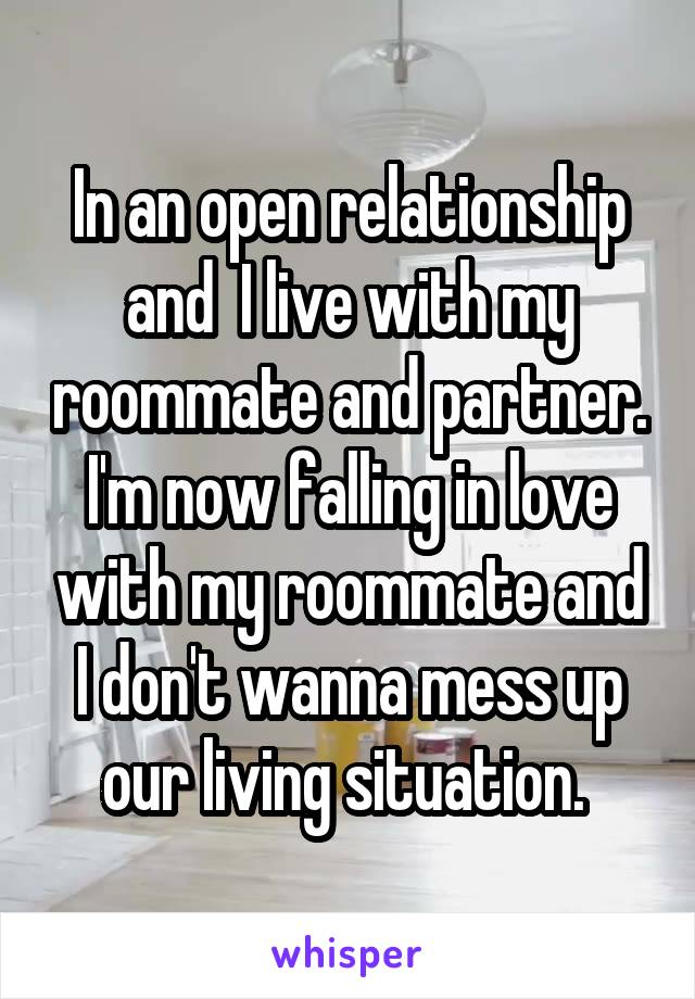 In an open relationship and  I live with my roommate and partner. I'm now falling in love with my roommate and I don't wanna mess up our living situation. 