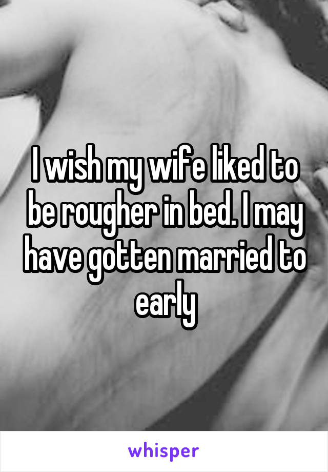I wish my wife liked to be rougher in bed. I may have gotten married to early