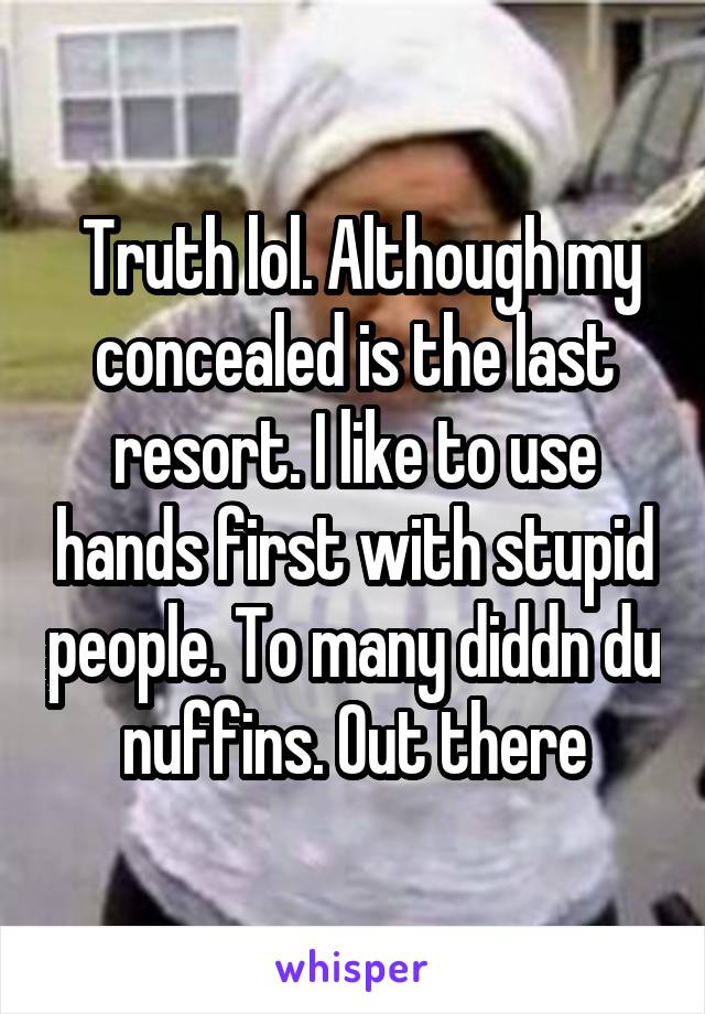  Truth lol. Although my concealed is the last resort. I like to use hands first with stupid people. To many diddn du nuffins. Out there