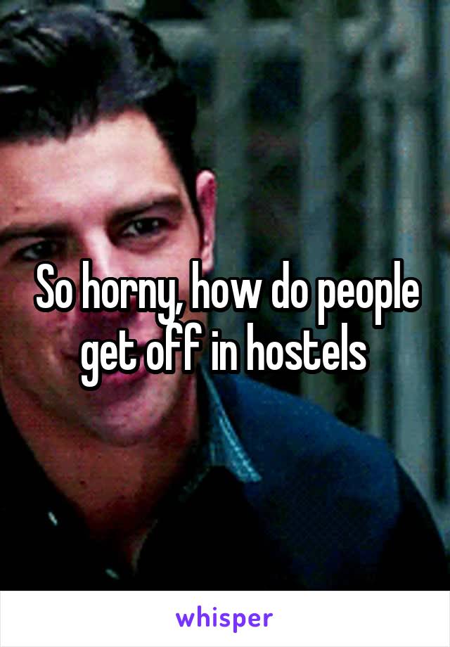 So horny, how do people get off in hostels 