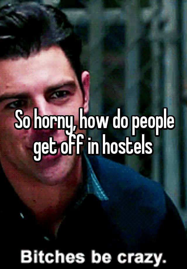 So horny, how do people get off in hostels 