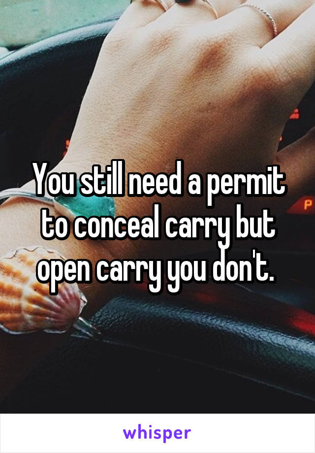 You still need a permit to conceal carry but open carry you don't. 