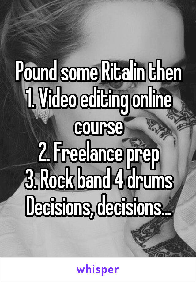 Pound some Ritalin then
1. Video editing online course
2. Freelance prep
3. Rock band 4 drums
Decisions, decisions...