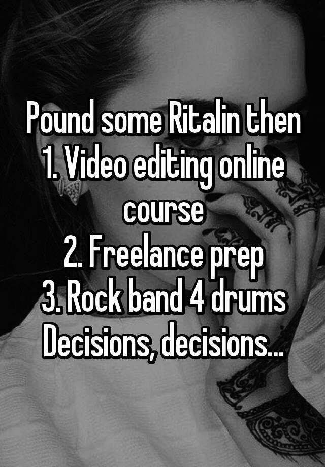 Pound some Ritalin then
1. Video editing online course
2. Freelance prep
3. Rock band 4 drums
Decisions, decisions...