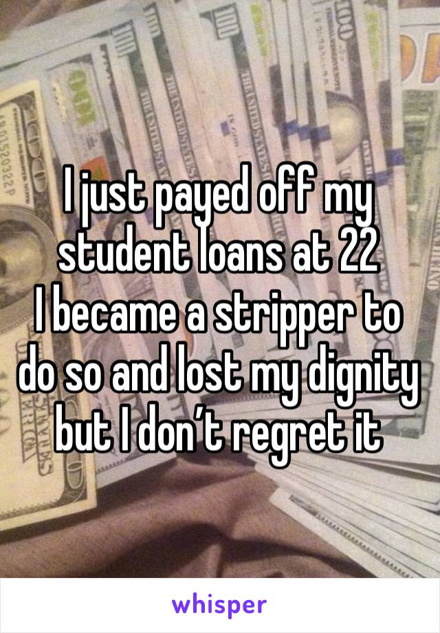 I just payed off my student loans at 22
I became a stripper to do so and lost my dignity but I don’t regret it 