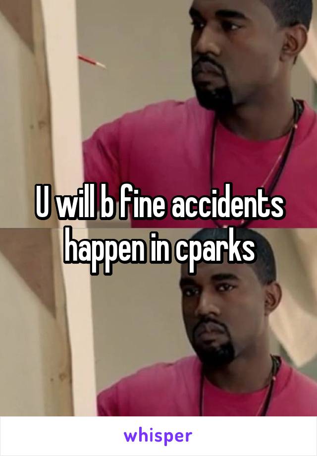 U will b fine accidents happen in cparks