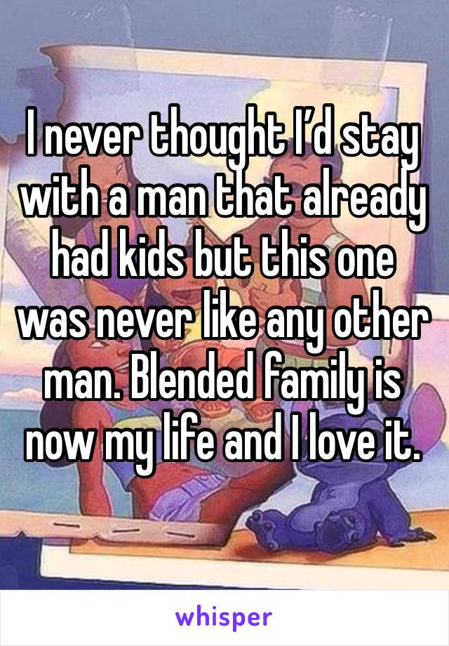 I never thought I’d stay with a man that already had kids but this one was never like any other man. Blended family is now my life and I love it. 
