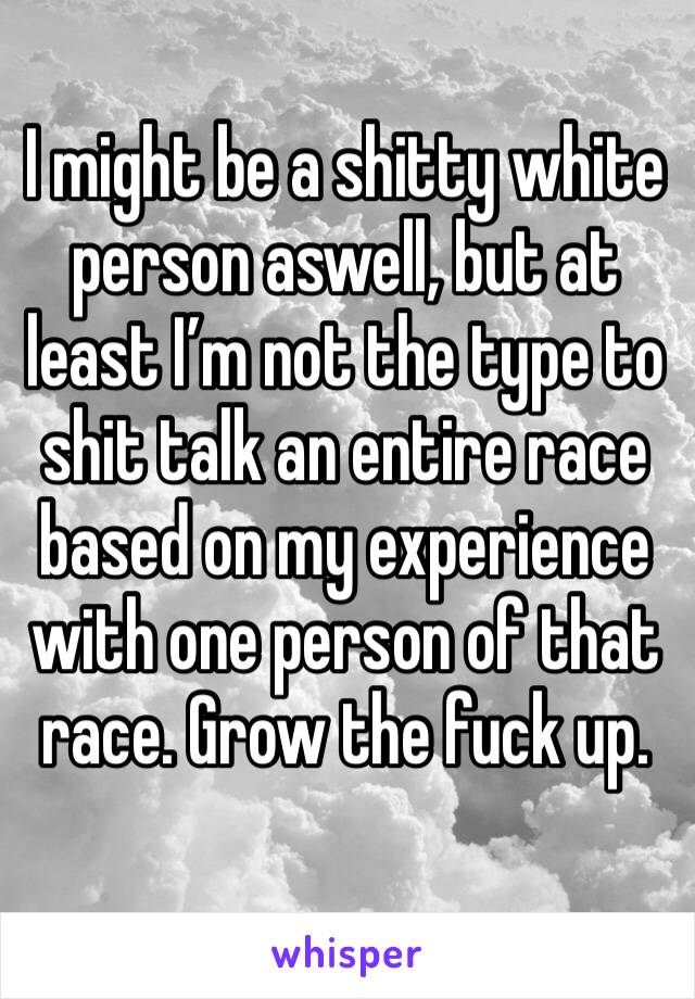 I might be a shitty white person aswell, but at least I’m not the type to shit talk an entire race based on my experience with one person of that race. Grow the fuck up.