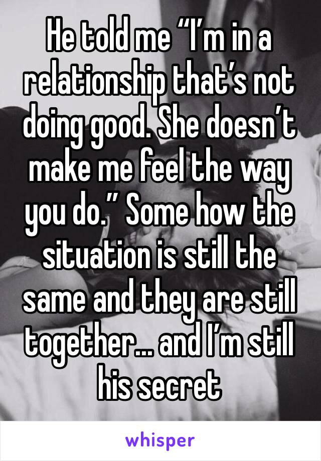 He told me “I’m in a relationship that’s not doing good. She doesn’t make me feel the way you do.” Some how the situation is still the same and they are still together... and I’m still his secret