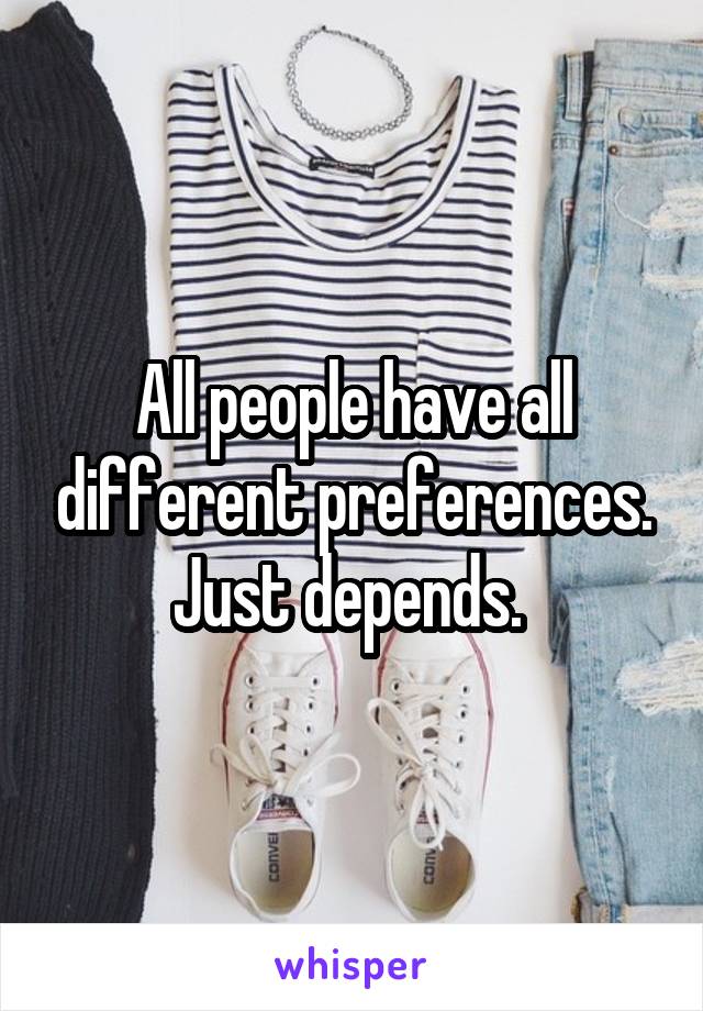 All people have all different preferences. Just depends. 
