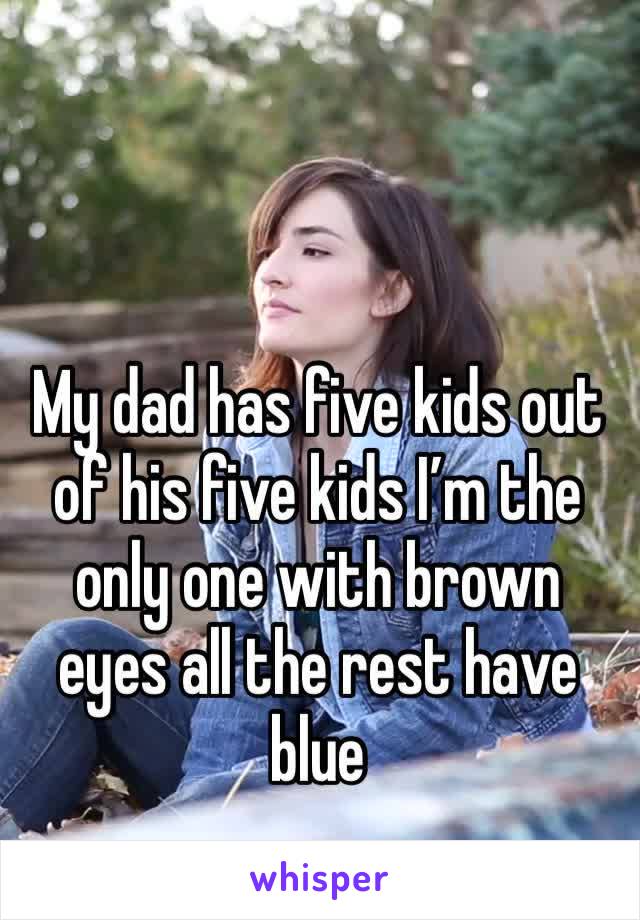 My dad has five kids out of his five kids I’m the only one with brown eyes all the rest have blue