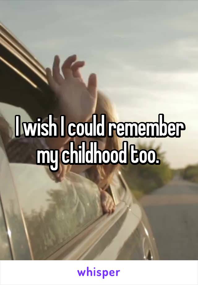 I wish I could remember my childhood too. 