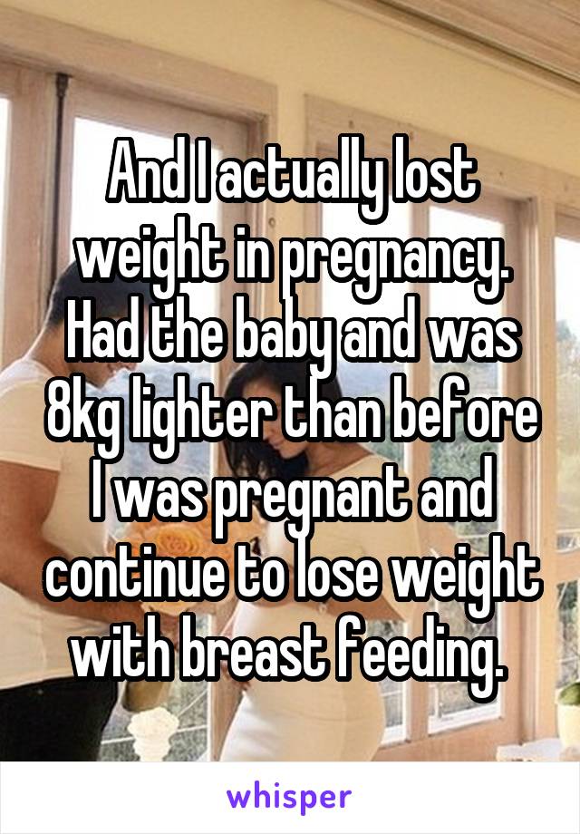 And I actually lost weight in pregnancy. Had the baby and was 8kg lighter than before I was pregnant and continue to lose weight with breast feeding. 