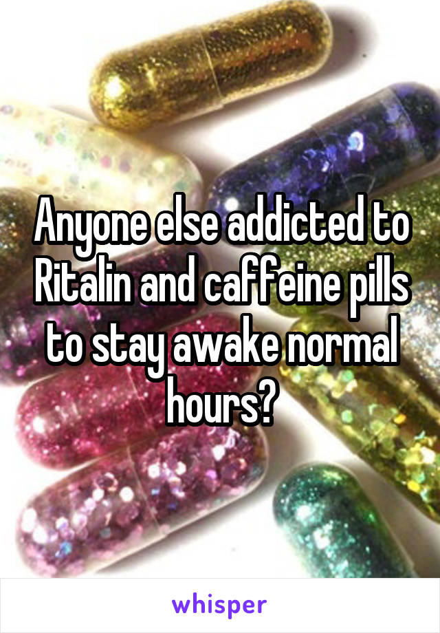 Anyone else addicted to Ritalin and caffeine pills to stay awake normal hours?