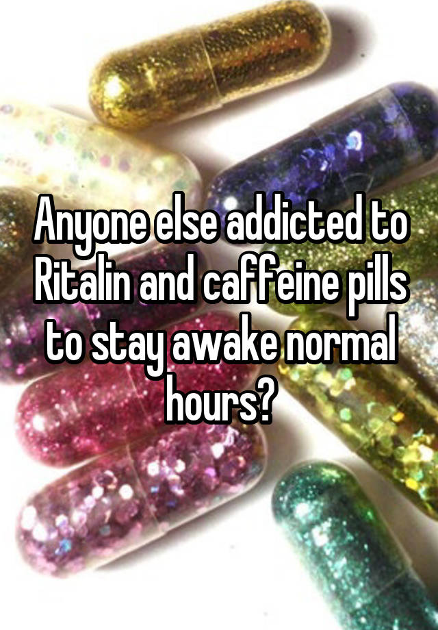 Anyone else addicted to Ritalin and caffeine pills to stay awake normal hours?