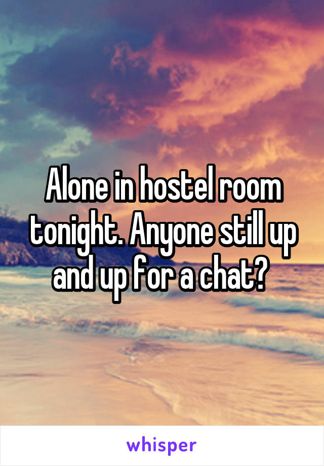 Alone in hostel room tonight. Anyone still up and up for a chat? 