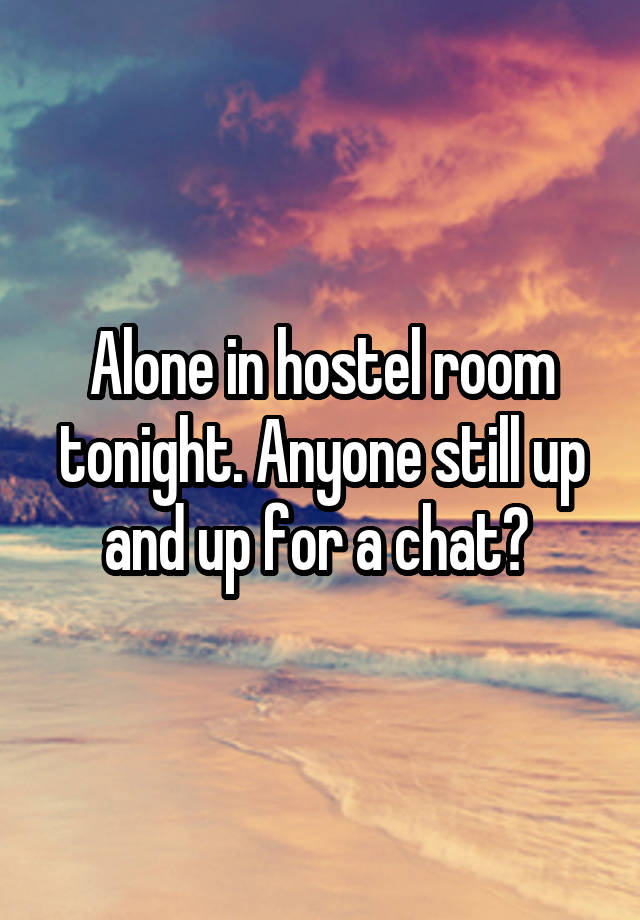 Alone in hostel room tonight. Anyone still up and up for a chat? 