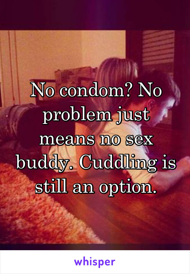 No condom? No problem just means no sex buddy. Cuddling is still an option.