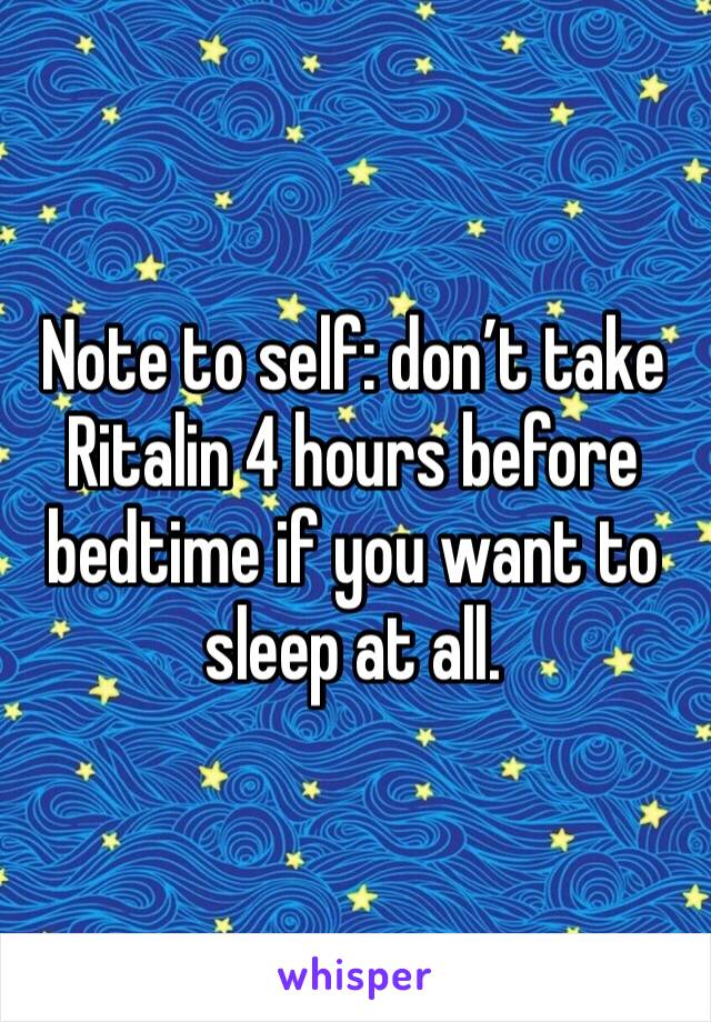 Note to self: don’t take Ritalin 4 hours before bedtime if you want to sleep at all. 