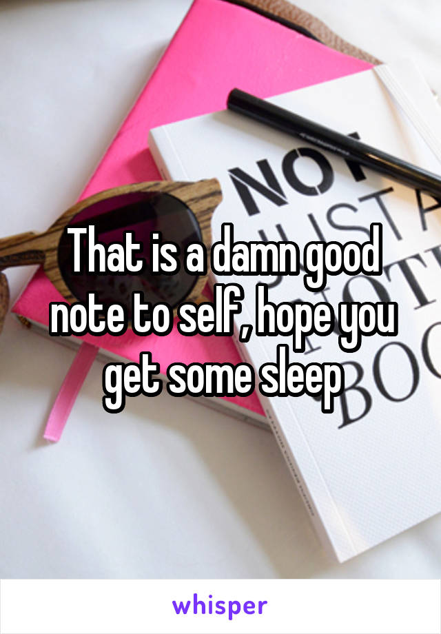 That is a damn good note to self, hope you get some sleep