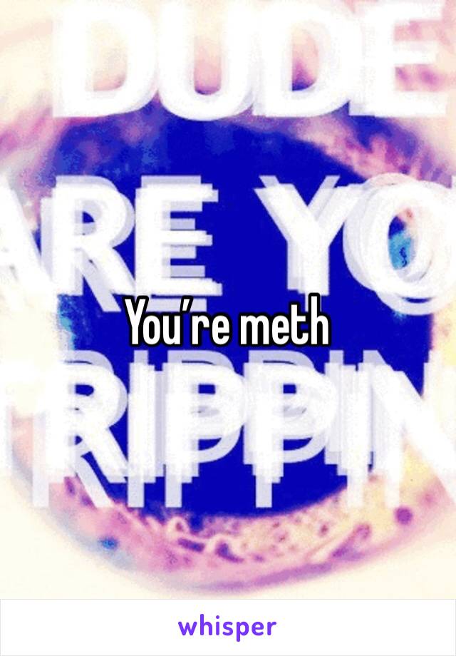 You’re meth