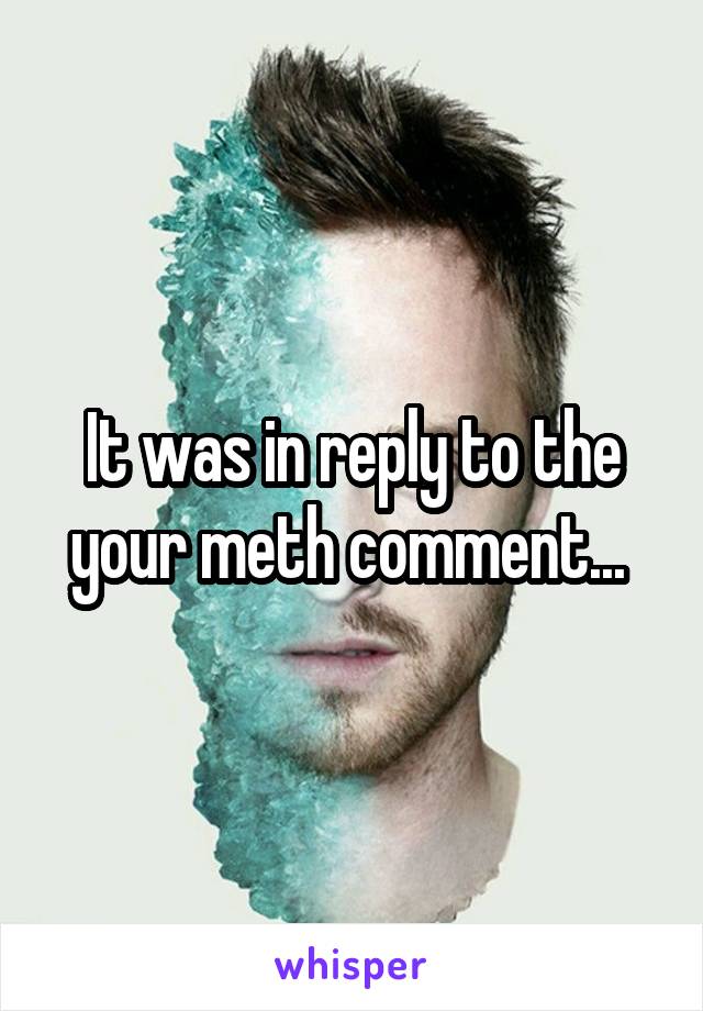 It was in reply to the your meth comment... 