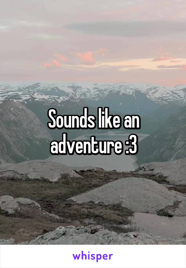Sounds like an adventure :3