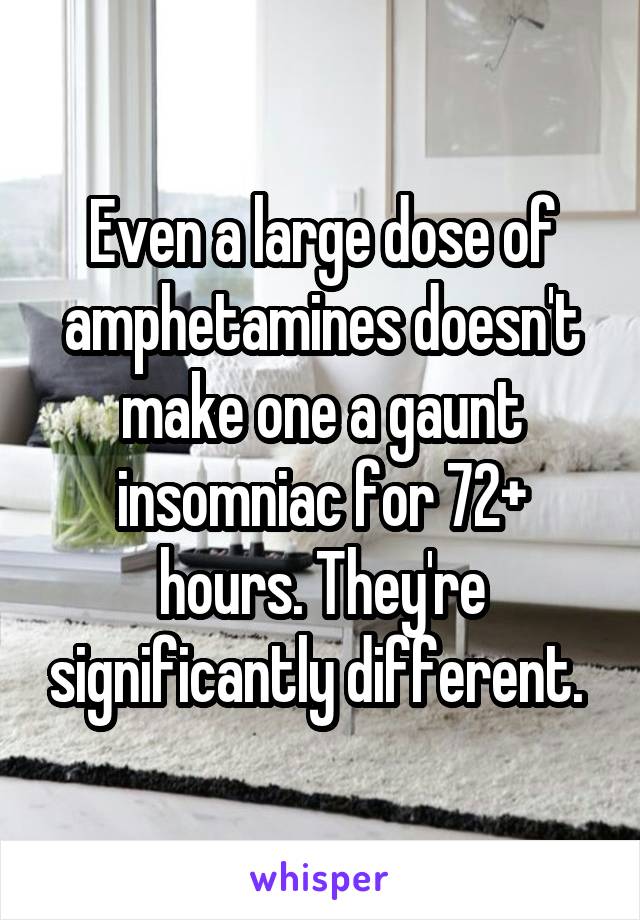 Even a large dose of amphetamines doesn't make one a gaunt insomniac for 72+ hours. They're significantly different. 