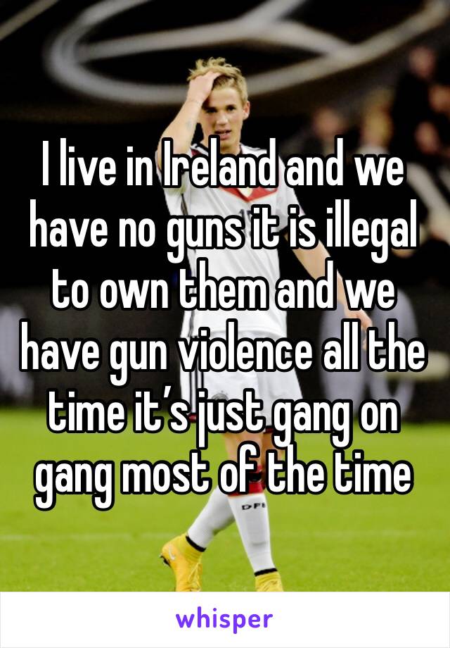 I live in Ireland and we have no guns it is illegal to own them and we have gun violence all the time it’s just gang on gang most of the time 