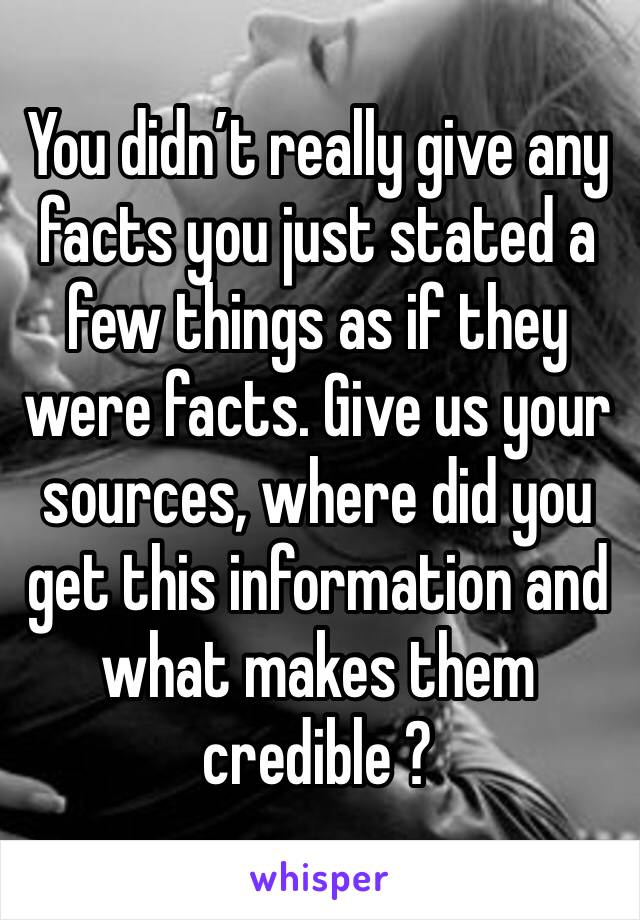 You didn’t really give any facts you just stated a few things as if they were facts. Give us your sources, where did you get this information and what makes them credible ? 