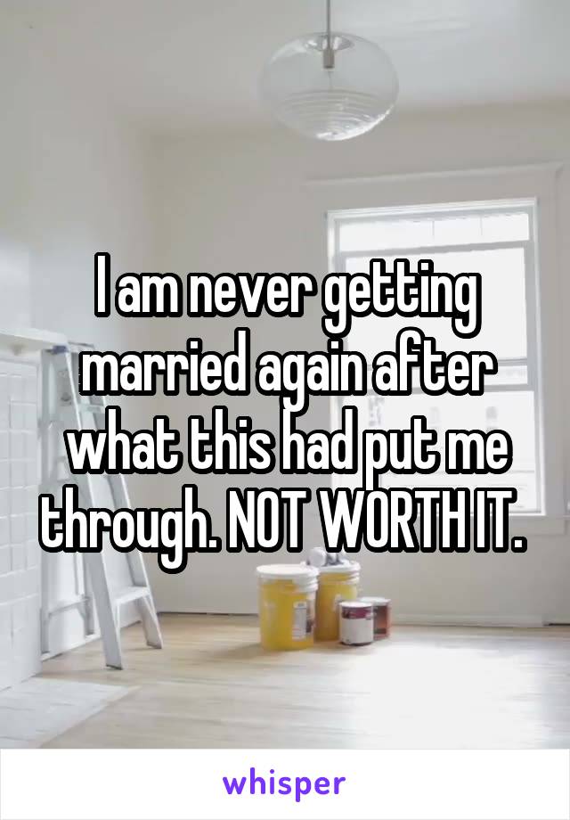 I am never getting married again after what this had put me through. NOT WORTH IT. 