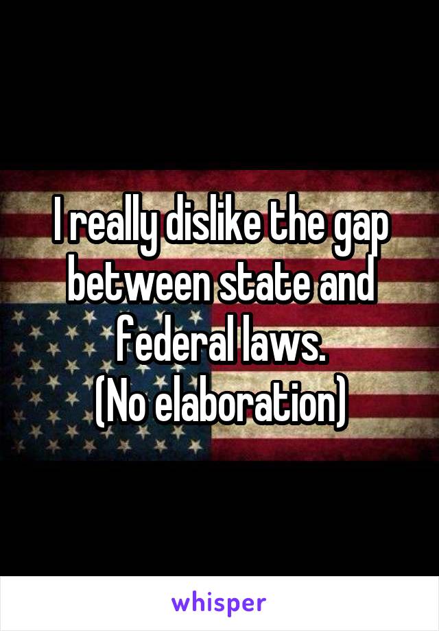 I really dislike the gap between state and federal laws.
(No elaboration)