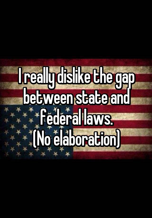 I really dislike the gap between state and federal laws.
(No elaboration)