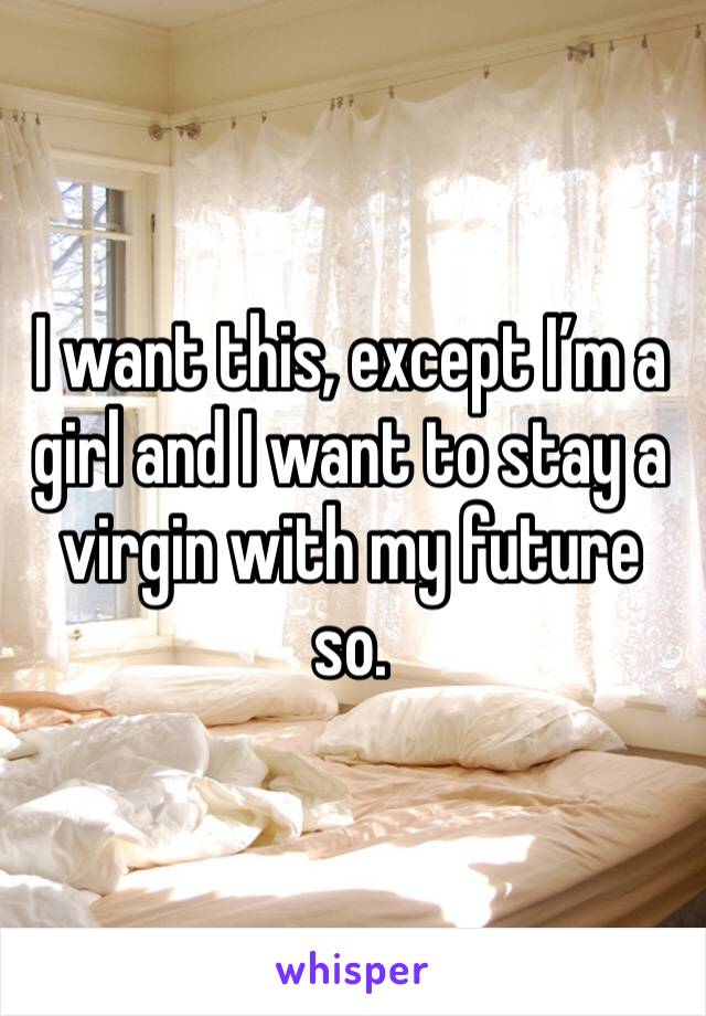 I want this, except I’m a girl and I want to stay a virgin with my future so.