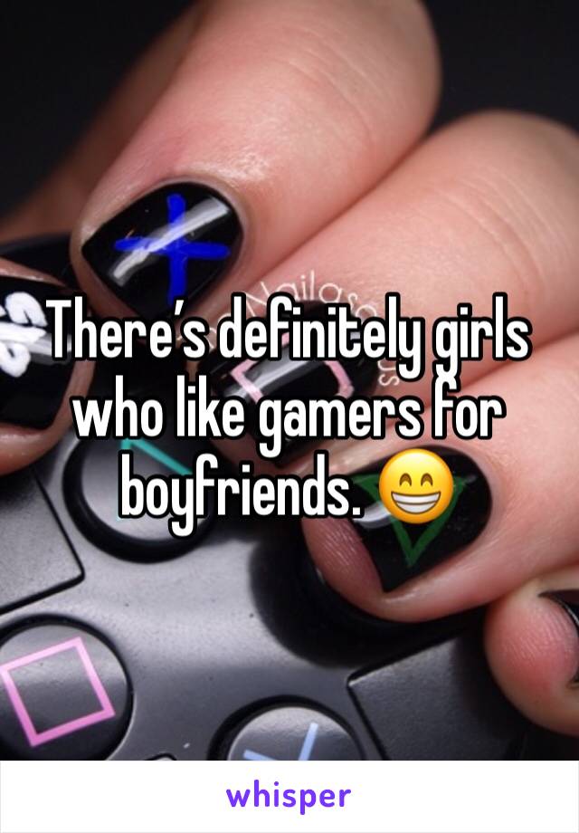 There’s definitely girls who like gamers for boyfriends. 😁