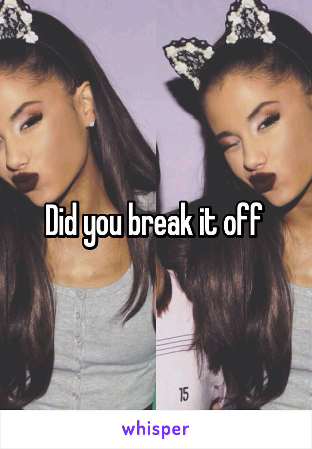 Did you break it off 