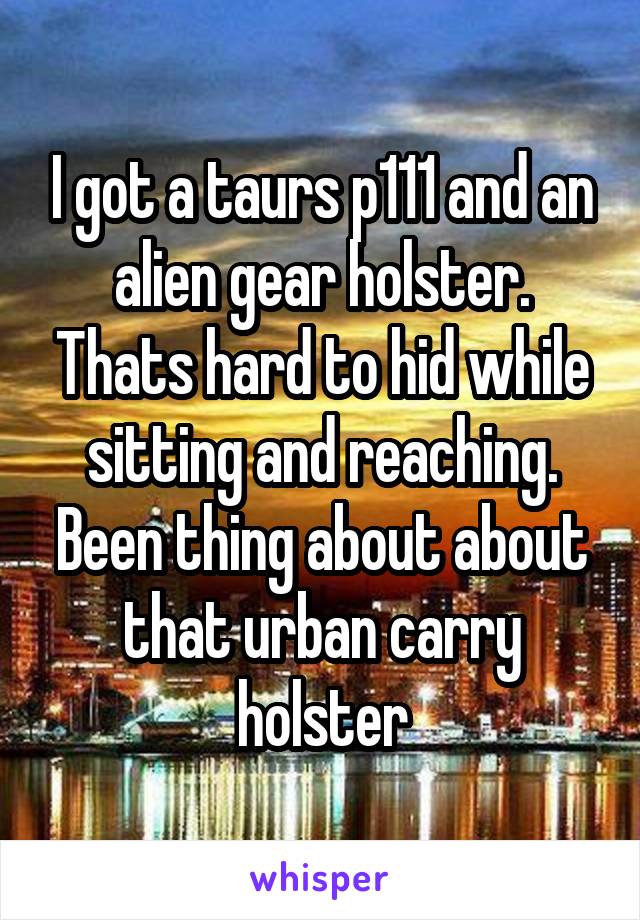 I got a taurs p111 and an alien gear holster. Thats hard to hid while sitting and reaching. Been thing about about that urban carry holster